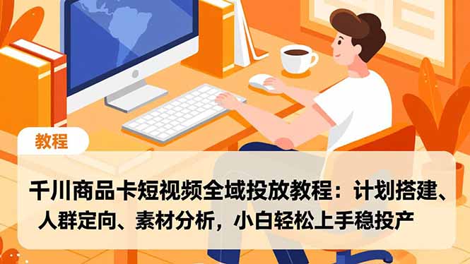 千川商品卡短视频全域投放教程：计划搭建、人群定向、素材分析，小白轻松上手稳投产-白蛇网赚