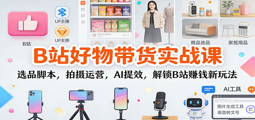 B站好物带货实战课:选品脚本,拍摄运营,AI提效,解锁B站赚钱新玩法-白蛇网赚