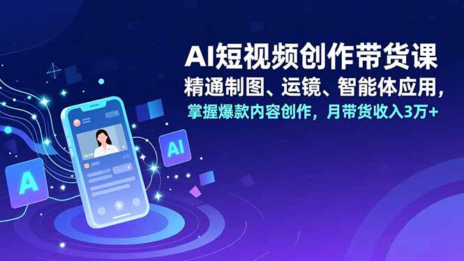 AI短视频创作带货课，精通制图、运镜、智能体应用，掌握爆款内容创作，月带货收入3万+-白蛇网赚