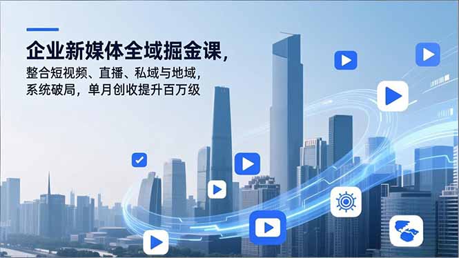 企业新媒体全域掘金课，整合短视频、直播、私域与地域，系统破局，单月创收提升百万级-白蛇网赚