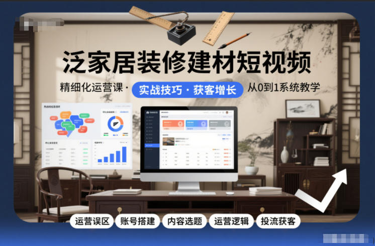 泛家居装修建材短视频精细化运营课，运营误区+账号搭建+内容选题+运营逻辑+投流获客-白蛇网赚