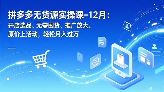 拼多多无货源实操课-12月：开店选品、无需囤货、推广放大、原价上活动，轻松月入过万-白蛇网赚
