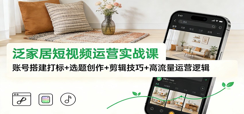 泛家居短视频运营实战课:账号搭建打标+选题创作+剪辑技巧+高流量运营逻辑-白蛇网赚