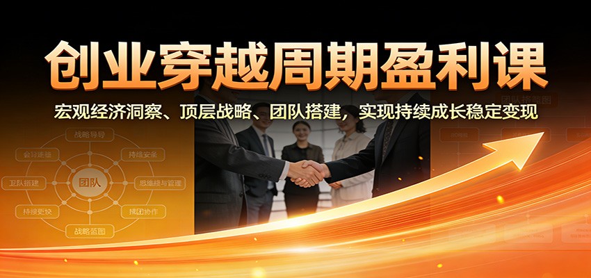 创业穿越周期盈利课：宏观经济洞察、顶层战略、团队搭建，实现持续成长稳定变现-白蛇网赚