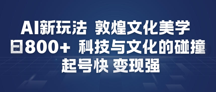 AI新玩法，敦煌文化美学，科技与文化的碰撞，起号快变现强-白蛇网赚