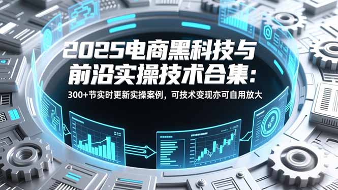 2025电商黑科技与前沿实操技术合集：300+节实时更新实操案例，可技术变现亦可自用放大-白蛇网赚