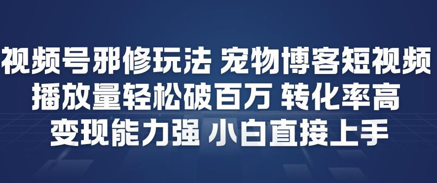 视频号邪修玩法宠物博客短视频，播放量轻松破百万，转化率高，变现能力强，小白直接上手-白蛇网赚