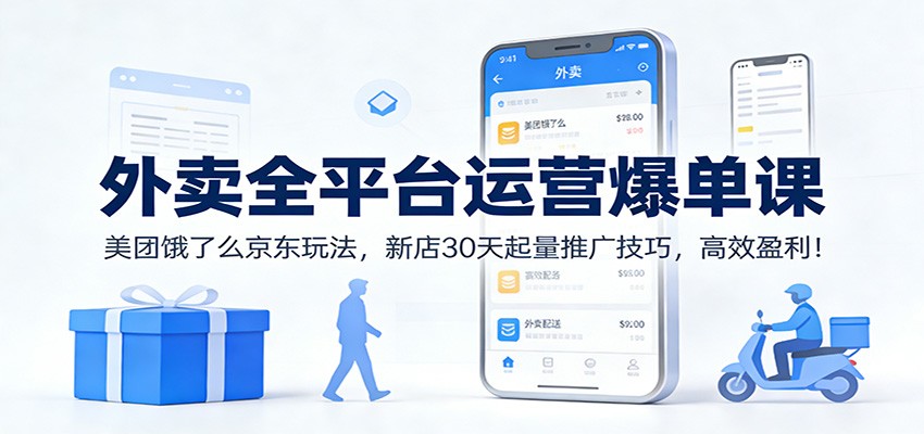 外卖全平台运营爆单课：美团饿了么京东玩法，新店30天起量推广技巧，高效盈利！-白蛇网赚