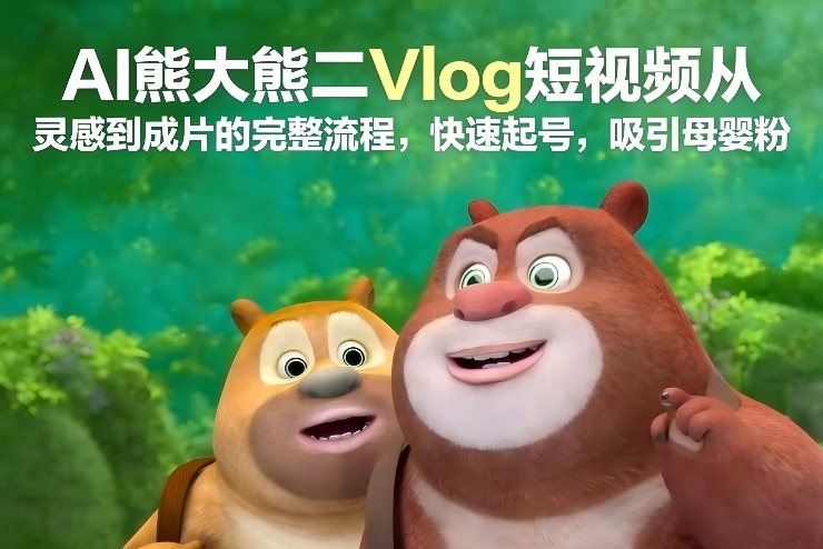 AI熊大熊二Vlog短视频从灵感到成片的完整流程,快速起号,吸引母婴粉-白蛇网赚