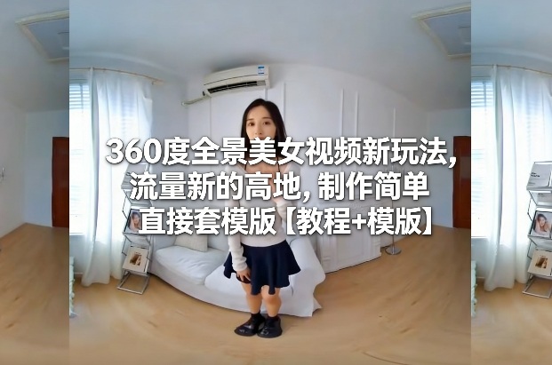 360度全景美女视频新玩法，流量新的高地，制作简单直接套模版【教程+模版】-白蛇网赚