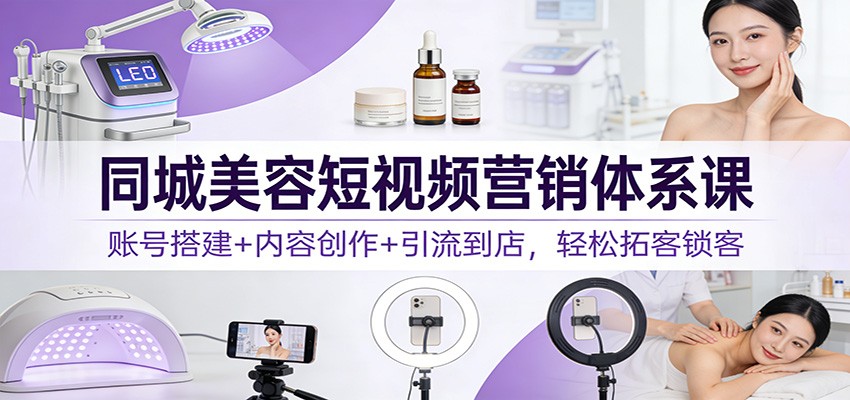 同城美容短视频营销体系课:账号搭建+内容创作+引流到店,轻松拓客锁客-白蛇网赚
