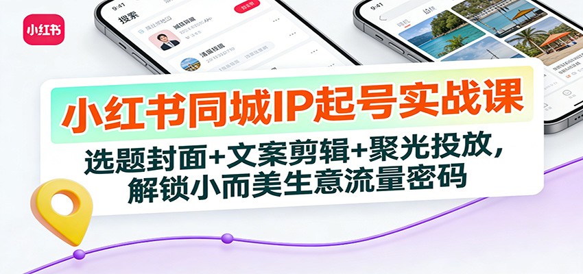 小红书同城IP起号实战课：选题封面+文案剪辑+聚光投放，解锁小而美生意流量密码-白蛇网赚