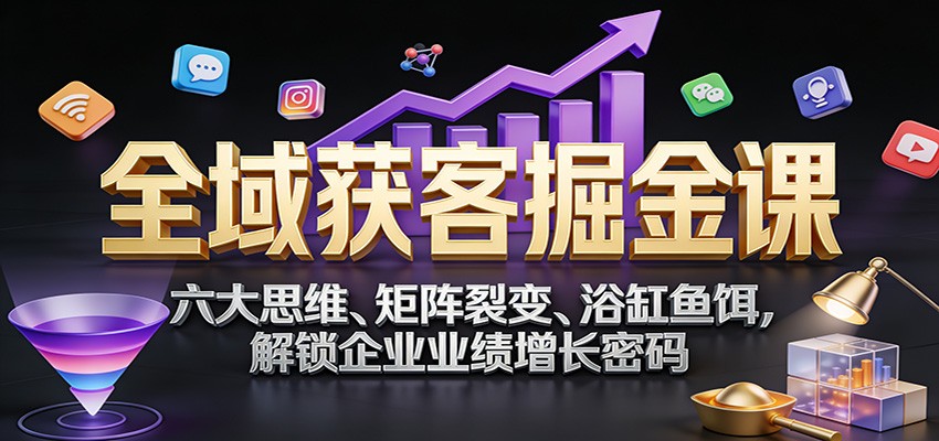 全域获客掘金课：六大思维、矩阵裂变、浴缸鱼饵，解锁企业业绩增长密码-白蛇网赚