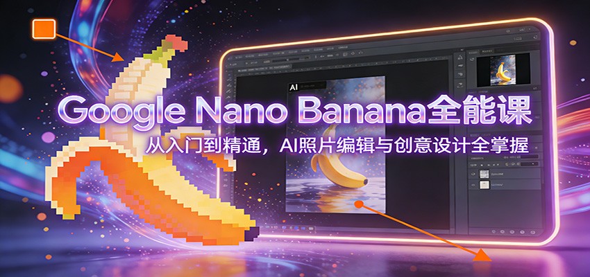 Google Nano Banana全能课：从入门到精通，AI照片编辑与创意设计全掌握-白蛇网赚