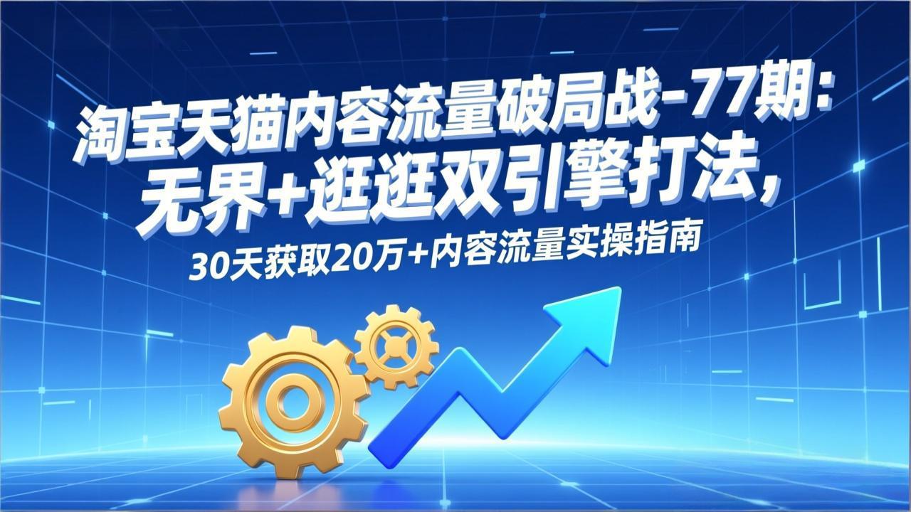 淘宝天猫内容流量破局战-77期：无界+逛逛双引擎打法，30天获取20万+内容流量实操指南-白蛇网赚