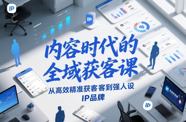 内容时代的全域获客课，从高效精准获客到强人设IP品牌-白蛇网赚