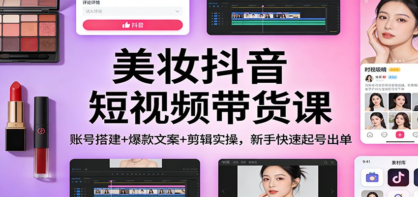 美妆抖音短视频带货课：账号搭建+爆款文案+剪辑实操，新手快速起号出单-白蛇网赚