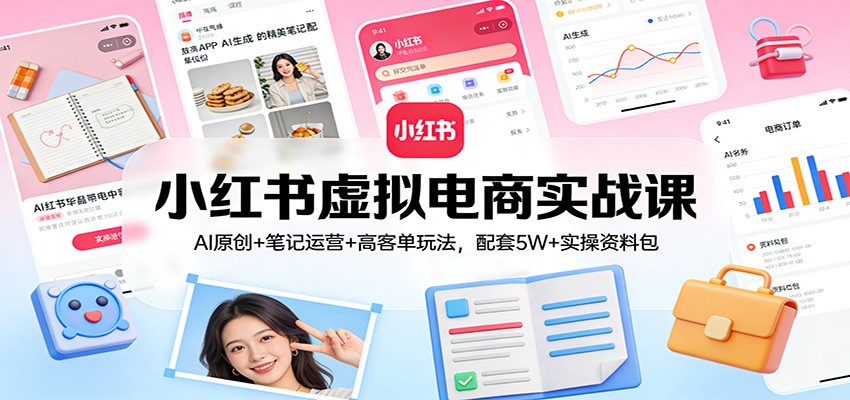 小红书虚拟电商实战课：AI原创+笔记运营+高客单玩法，配套5W+实操资料包-白蛇网赚