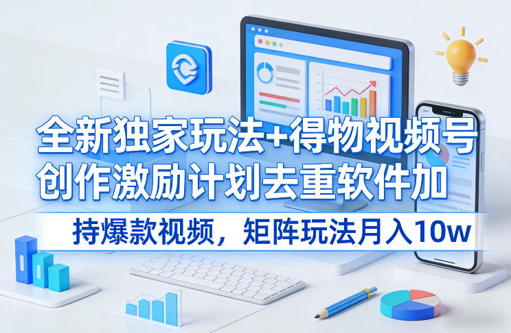 全新独家玩法+得物视频号创作激励计划去重软件加持爆款视频，矩阵玩法月入10w+【揭秘】-白蛇网赚