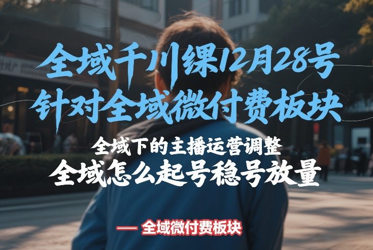 全域千川线下课12月28号，针对全域微付费板块，全域下的主播运营调整，全域怎么起号稳号放量-白蛇网赚