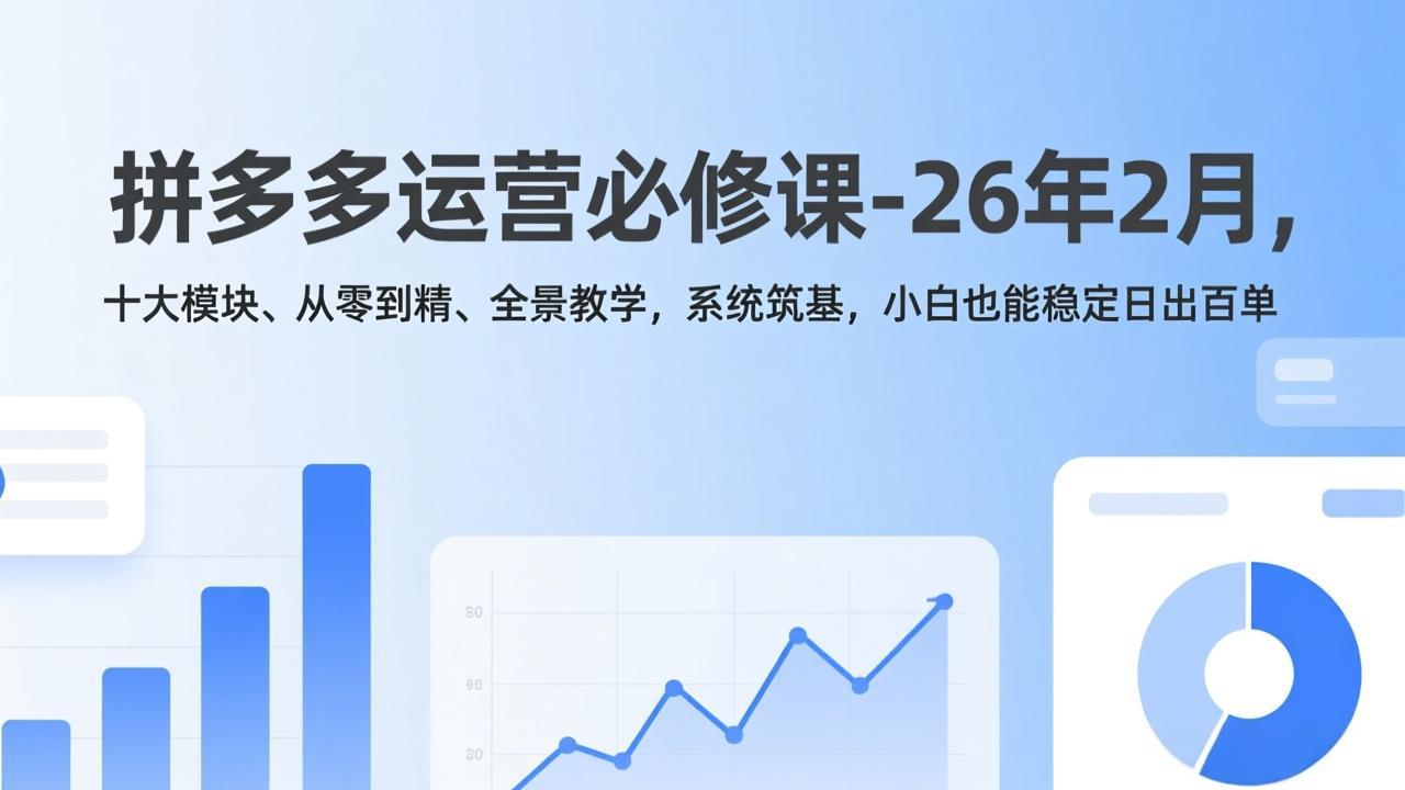 拼多多运营必修课-26年2月，十大模块、从零到精、全景教学，系统筑基，小白也能稳定日出百单-白蛇网赚