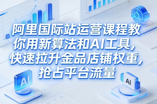 阿里国际站运营课程，教你用新算法和AI工具，快速拉升金品店铺权重，抢占平台流量(更新2026)-白蛇网赚