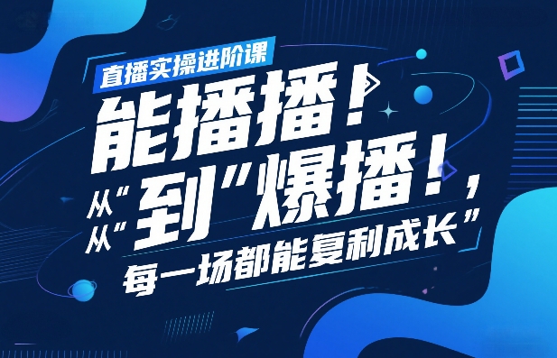 直播实操进阶课，直播经验复盘：从“能播”到“爆播”，每一场都能复利成长-白蛇网赚