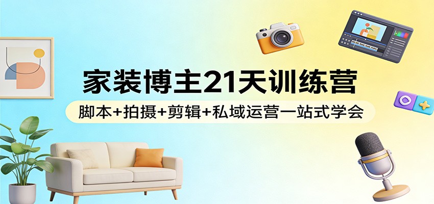 家装博主21天训练营：脚本+拍摄+剪辑+私域运营一站式学会网赚项目-副业赚钱-互联网创业-资源整合歪妹网赚