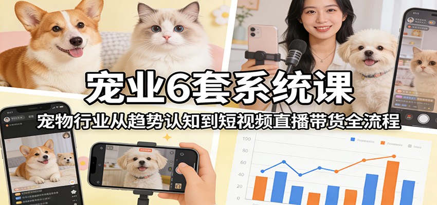 宠业6套系统课：宠物行业从趋势认知到短视频直播带货全流程-白蛇网赚