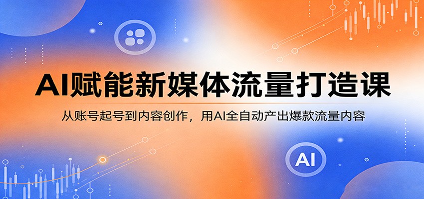 AI赋能新媒体流量打造课：从账号起号到内容创作，用AI全自动产出爆款流量内容网赚项目-副业赚钱-互联网创业-资源整合青创网
