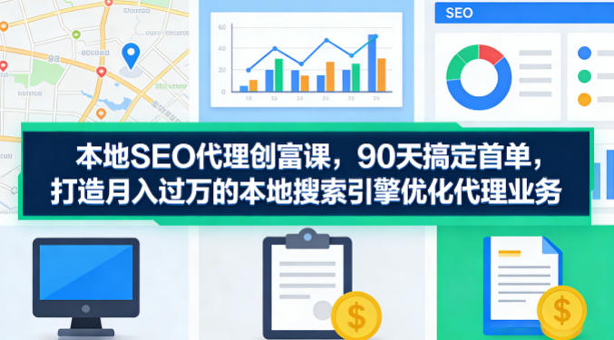 本地SEO代理创富课，90天搞定首单，助您打造月入过W的本地搜索引擎优化代理业务网赚项目-副业赚钱-互联网创业-资源整合青创网