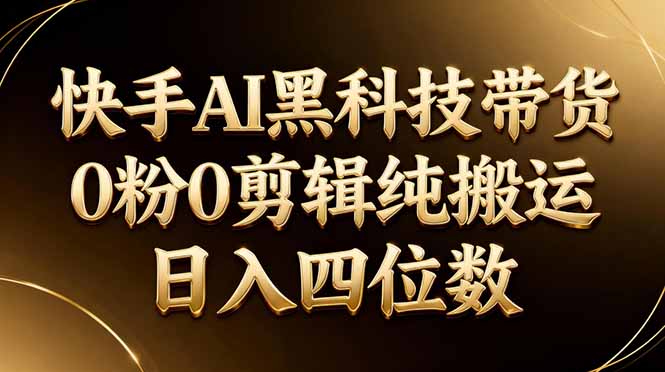 26年最新快手AI黑科技带货，0粉0剪辑，纯搬运，日入四位数网赚项目-副业赚钱-互联网创业-资源整合青创网