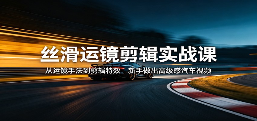 丝滑运镜剪辑实战课：从运镜手法到剪辑特效，新手做出高级感汽车视频网赚项目-副业赚钱-互联网创业-资源整合青创网