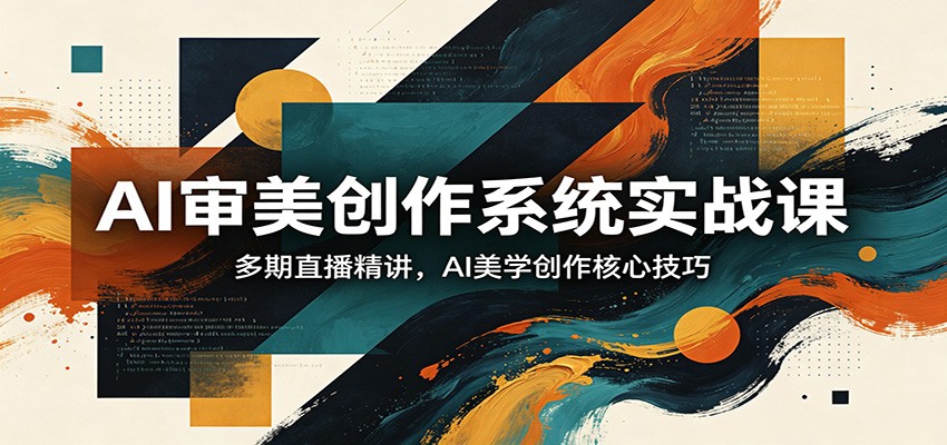 AI审美创作系统实战课，多期直播精讲，AI美学创作核心技巧网赚项目-副业赚钱-互联网创业-资源整合青创网