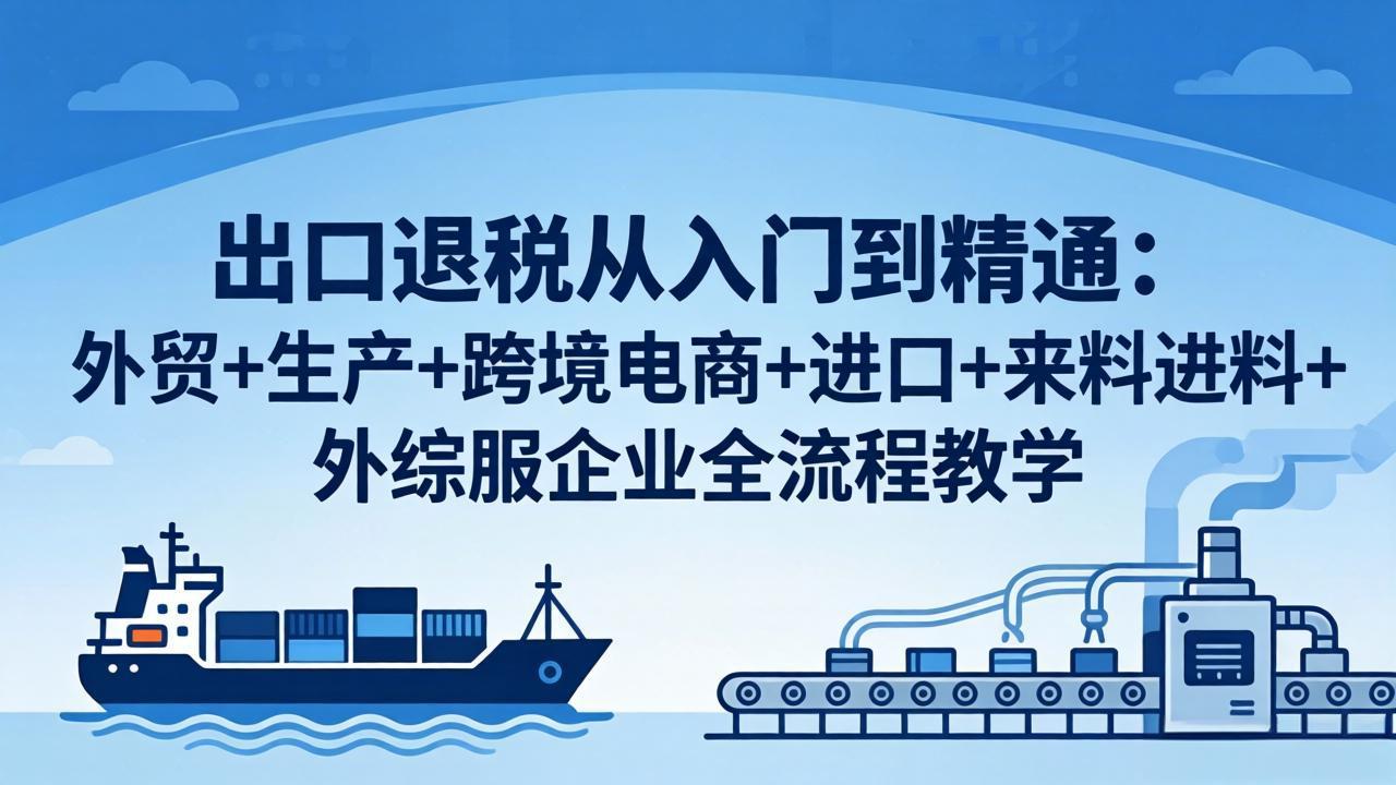 出口退税从入门到精通：外贸+生产+跨境电商+进口+来料进料+外综服企业全流程教学-白蛇网