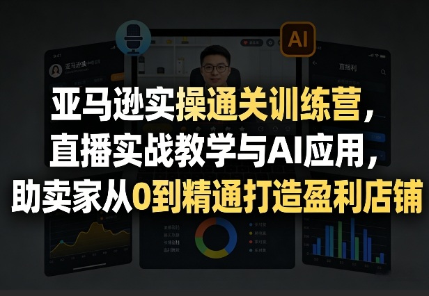 亚马逊实操通关训练营，直播实战教学与AI应用，助卖家从0到精通打造盈利店铺(更新4月17日)-白蛇网