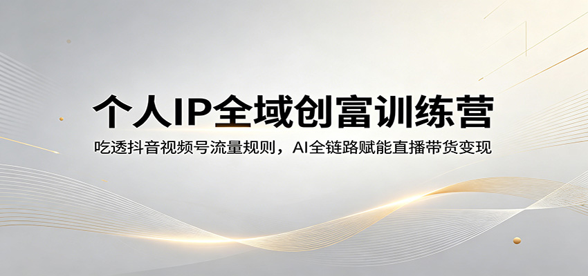 个人IP全域创富训练营：吃透抖音视频号流量规则，AI全链路赋能直播带货变现-白蛇网
