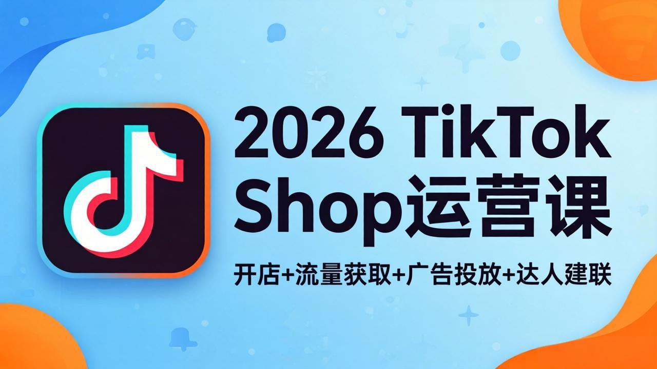 2026TikTok Shop运营课：开店+流量获取+广告投放+达人建联，解锁海外电商掘金路径-白蛇网