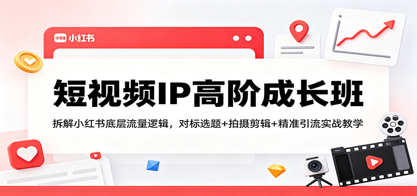 短视频IP高阶成长班：拆解小红书底层流量逻辑，对标选题+拍摄剪辑+ 精准引流实战教学网赚项目-副业赚钱-互联网创业-资源整合青创网