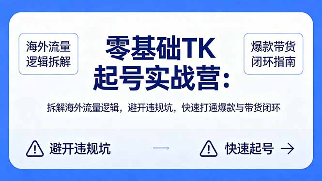 零基础 TK 起号实战营：拆解海外流量逻辑，避开违规坑，快速打通爆款与带货闭环网赚项目-副业赚钱-互联网创业-资源整合青创网