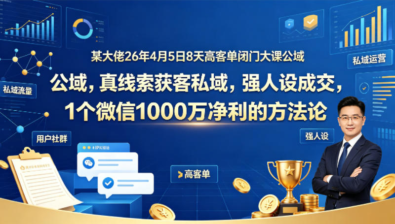 某大佬26年4月5日8天高客单闭门大课公域，真线索获客私域，强人设成交，1个微信1000W净利的方法论网赚项目-副业赚钱-互联网创业-资源整合青创网