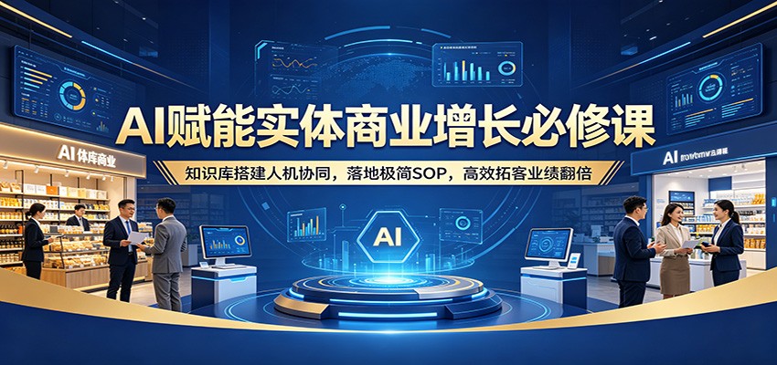 AI赋能实体商业增长必修课：知识库搭建人机协同，落地极简SOP，高效拓客业绩翻倍网赚项目-副业赚钱-互联网创业-资源整合青创网