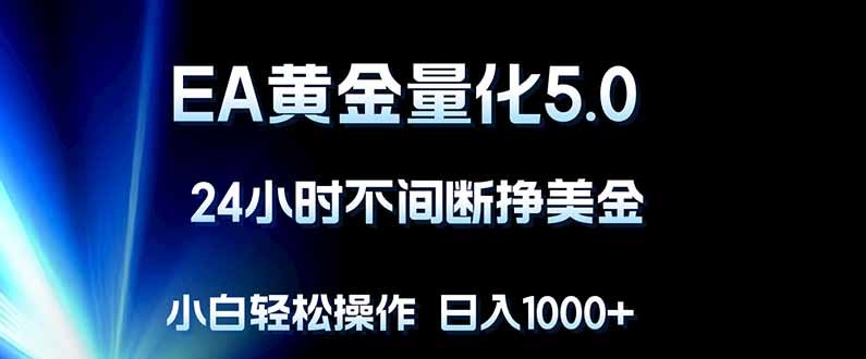 EA黄金量化5.0，24小时不间断挣美金，小白轻松上手，日入1000+网赚项目-副业赚钱-互联网创业-资源整合青创网