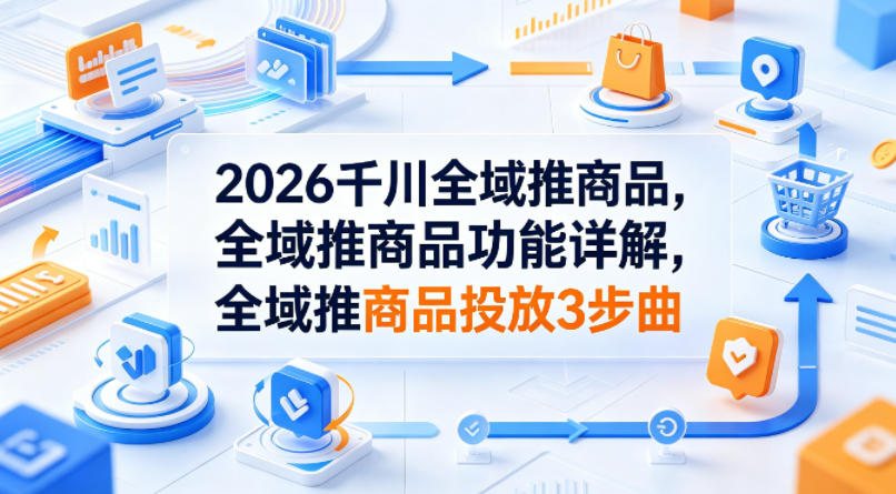 2026千川全域推商品，全域推商品功能详解，全域推商品投放3步曲网赚项目-副业赚钱-互联网创业-资源整合青创网