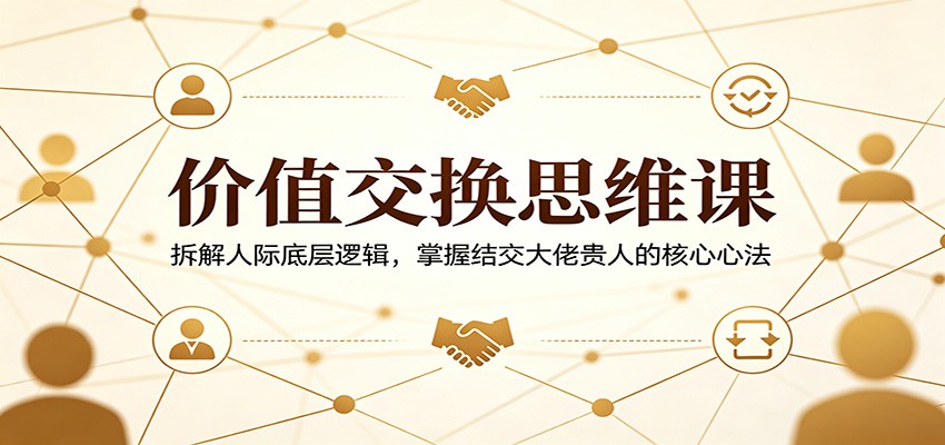 价值交换思维课：拆解人际底层逻辑，掌握结交大佬贵人的核心心法-白蛇网