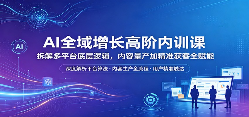 AI全域增长高阶内训课：拆解多平台底层逻辑，内容量产加精准获客全赋能-白蛇网