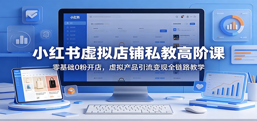 小红书虚拟店铺私教高阶课：零基础0粉开店，虚拟产品引流变现全链路教学-白蛇网