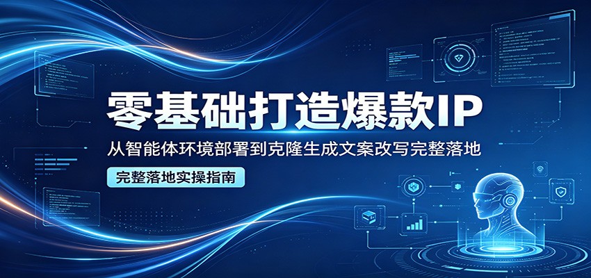 零基础打造爆款IP，从智能体环境部署到克隆生成文案改写完整落地-白蛇网