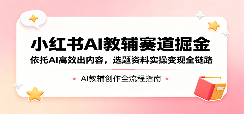 小红书AI教辅赛道掘金：依托AI高效出内容，选题资料实操变现全链路-白蛇网