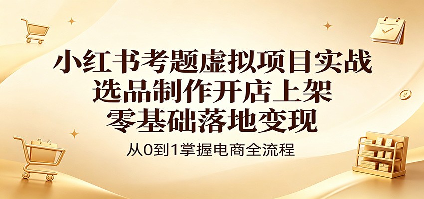 小红书考题虚拟项目实战：选品制作开店上架，零基础落地变现-白蛇网